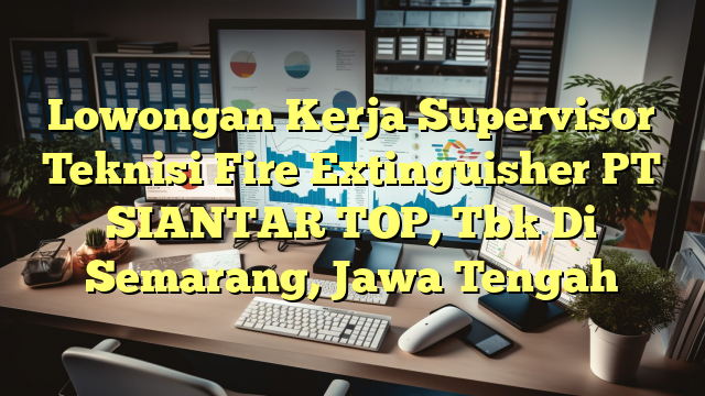 Lowongan Kerja Supervisor Teknisi Fire Extinguisher PT SIANTAR TOP, Tbk Di Semarang, Jawa Tengah