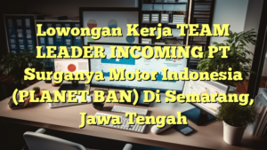 Lowongan Kerja TEAM LEADER INCOMING PT Surganya Motor Indonesia (PLANET BAN) Di Semarang, Jawa Tengah