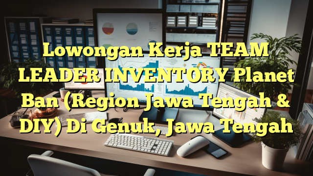 Lowongan Kerja TEAM LEADER INVENTORY Planet Ban (Region Jawa Tengah & DIY) Di Genuk, Jawa Tengah