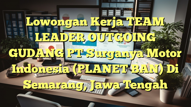 Lowongan Kerja TEAM LEADER OUTGOING GUDANG PT Surganya Motor Indonesia (PLANET BAN) Di Semarang, Jawa Tengah