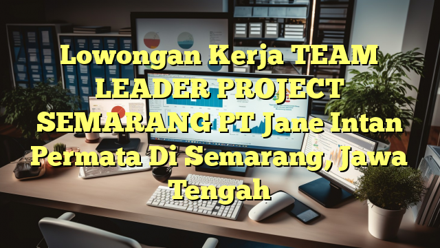 Lowongan Kerja TEAM LEADER PROJECT SEMARANG PT Jane Intan Permata Di Semarang, Jawa Tengah