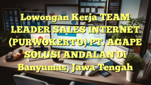 Lowongan Kerja TEAM LEADER SALES INTERNET (PURWOKERTO) PT. AGAPE SOLUSI ANDALAN Di Banyumas, Jawa Tengah