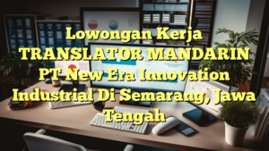 Lowongan Kerja TRANSLATOR MANDARIN PT New Era Innovation Industrial Di Semarang, Jawa Tengah