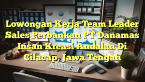 Lowongan Kerja Team Leader Sales Perbankan PT Danamas Insan Kreasi Andalan Di Cilacap, Jawa Tengah