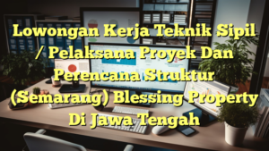 Lowongan Kerja Teknik Sipil / Pelaksana Proyek Dan Perencana Struktur (Semarang) Blessing Property Di Jawa Tengah