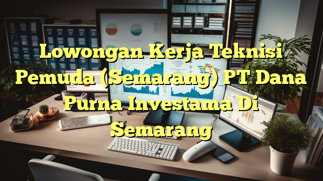 Lowongan Kerja Teknisi Pemuda (Semarang) PT Dana Purna Investama Di Semarang