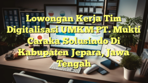 Lowongan Kerja Tim Digitalisasi UMKM PT. Mukti Caraka Solusindo Di Kabupaten Jepara, Jawa Tengah