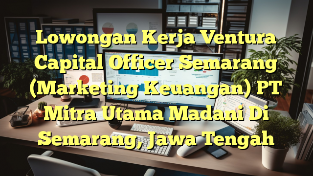 Lowongan Kerja Ventura Capital Officer Semarang (Marketing Keuangan) PT Mitra Utama Madani Di Semarang, Jawa Tengah