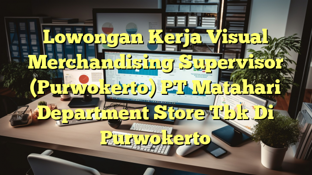 Lowongan Kerja Visual Merchandising Supervisor (Purwokerto) PT Matahari Department Store Tbk Di Purwokerto