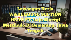 Lowongan Kerja WAREHOUSE SECTION HEAD PT. Laju Sinergi Metalindo Di Semarang, Jawa Tengah