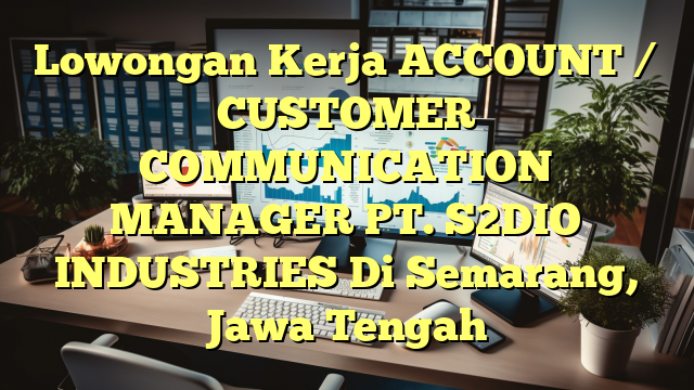 Lowongan Kerja ACCOUNT / CUSTOMER COMMUNICATION  MANAGER PT. S2DIO INDUSTRIES Di Semarang, Jawa Tengah