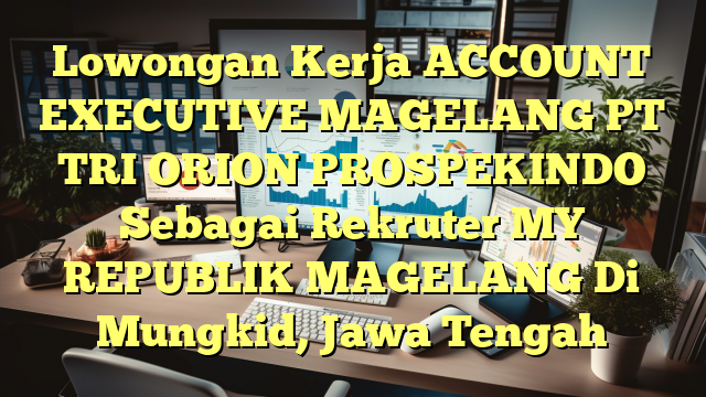 Lowongan Kerja ACCOUNT EXECUTIVE MAGELANG PT TRI ORION PROSPEKINDO Sebagai Rekruter MY REPUBLIK MAGELANG Di Mungkid, Jawa Tengah