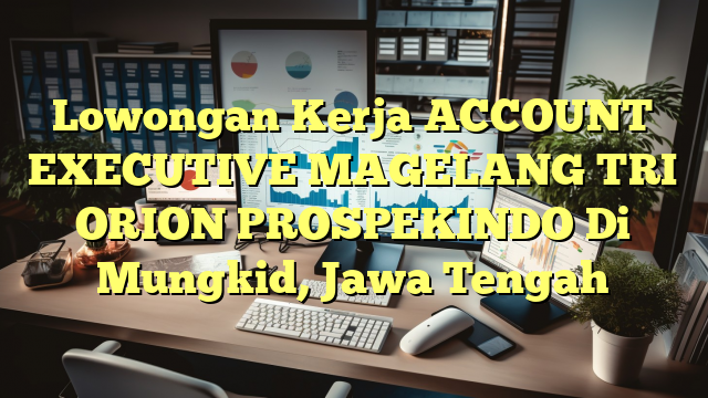 Lowongan Kerja ACCOUNT EXECUTIVE MAGELANG TRI ORION PROSPEKINDO Di Mungkid, Jawa Tengah