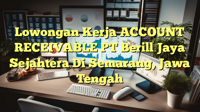 Lowongan Kerja ACCOUNT RECEIVABLE PT Berill Jaya Sejahtera Di Semarang, Jawa Tengah