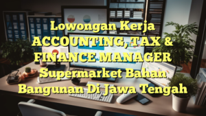 Lowongan Kerja ACCOUNTING, TAX & FINANCE MANAGER Supermarket Bahan Bangunan Di Jawa Tengah