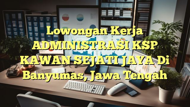 Lowongan Kerja ADMINISTRASI KSP KAWAN SEJATI JAYA Di Banyumas, Jawa Tengah