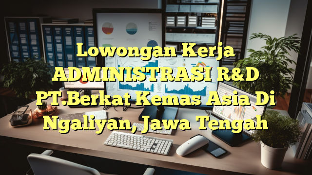 Lowongan Kerja ADMINISTRASI R&D PT.Berkat Kemas Asia Di Ngaliyan, Jawa Tengah