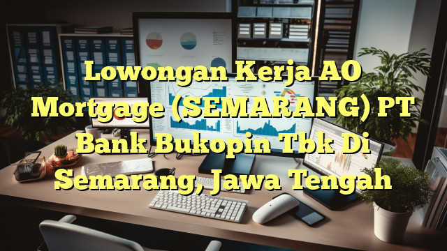 Lowongan Kerja AO Mortgage (SEMARANG) PT Bank Bukopin Tbk Di Semarang, Jawa Tengah