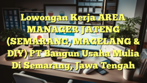 Lowongan Kerja AREA MANAGER JATENG (SEMARANG, MAGELANG & DIY) PT Bangun Usaha Mulia Di Semarang, Jawa Tengah