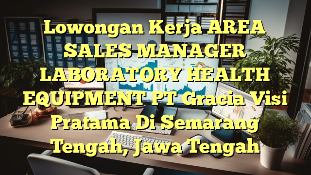 Lowongan Kerja AREA SALES MANAGER LABORATORY HEALTH EQUIPMENT PT Gracia Visi Pratama Di Semarang Tengah, Jawa Tengah