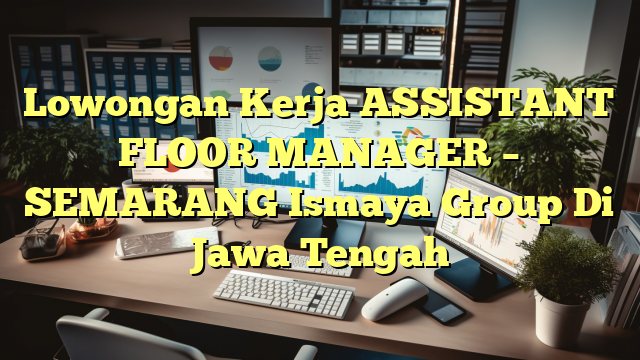 Lowongan Kerja ASSISTANT FLOOR MANAGER – SEMARANG Ismaya Group Di Jawa Tengah