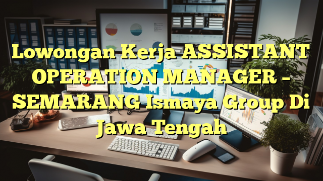 Lowongan Kerja ASSISTANT OPERATION MANAGER – SEMARANG Ismaya Group Di Jawa Tengah