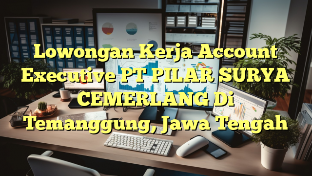 Lowongan Kerja Account Executive PT PILAR SURYA CEMERLANG Di Temanggung, Jawa Tengah