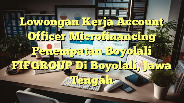 Lowongan Kerja Account Officer Microfinancing Penempatan Boyolali FIFGROUP Di Boyolali, Jawa Tengah