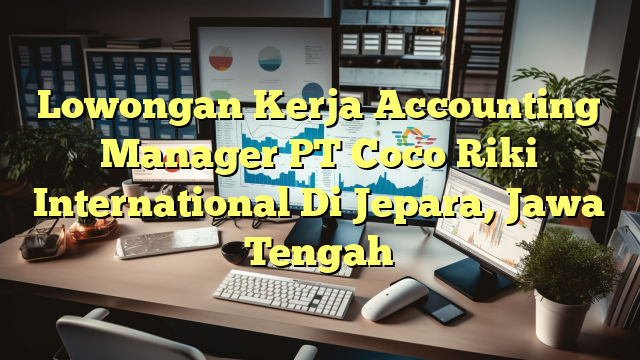 Lowongan Kerja Accounting Manager PT Coco Riki International Di Jepara, Jawa Tengah