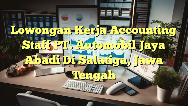 Lowongan Kerja Accounting Staff PT. Automobil Jaya Abadi Di Salatiga, Jawa Tengah