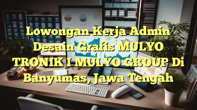 Lowongan Kerja Admin Desain Grafis MULYO TRONIK I MULYO GROUP Di Banyumas, Jawa Tengah