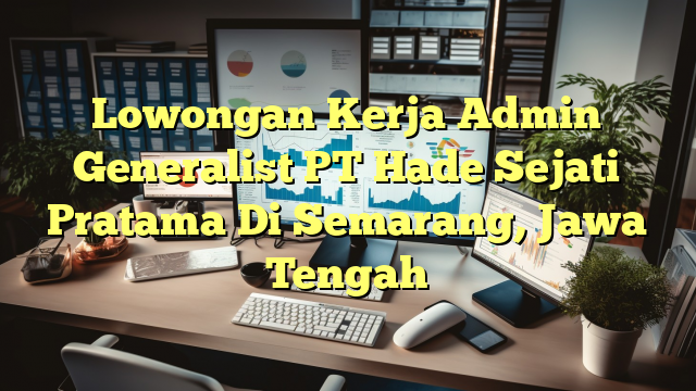 Lowongan Kerja Admin Generalist PT Hade Sejati Pratama Di Semarang, Jawa Tengah