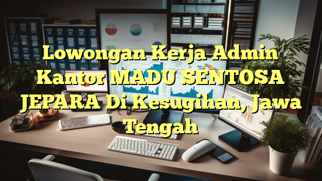 Lowongan Kerja Admin Kantor MADU SENTOSA JEPARA Di Kesugihan, Jawa Tengah