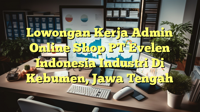 Lowongan Kerja Admin Online Shop PT Evelen Indonesia Industri Di Kebumen, Jawa Tengah