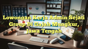 Lowongan Kerja Admin Sejati Group Di Gajah Mungkur, Jawa Tengah