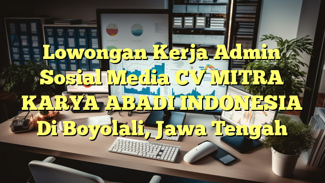 Lowongan Kerja Admin Sosial Media CV MITRA KARYA ABADI INDONESIA Di Boyolali, Jawa Tengah