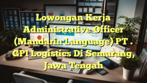 Lowongan Kerja Administrative Officer (Mandarin Language) PT . GPI Logistics Di Semarang, Jawa Tengah