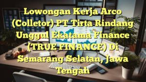 Lowongan Kerja Arco (Colletor) PT Tirta Rindang Unggul Ekatama Finance (TRUE FINANCE) Di Semarang Selatan, Jawa Tengah