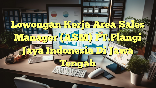 Lowongan Kerja Area Sales Manager (ASM) PT.Plangi Jaya Indonesia Di Jawa Tengah