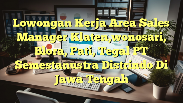 Lowongan Kerja Area Sales Manager Klaten,wonosari, Blora, Pati, Tegal PT Semestanustra Distrindo Di Jawa Tengah