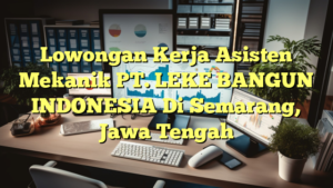 Lowongan Kerja Asisten Mekanik PT. LEKE BANGUN INDONESIA Di Semarang, Jawa Tengah