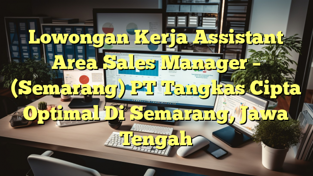 Lowongan Kerja Assistant Area Sales Manager – (Semarang) PT Tangkas Cipta Optimal Di Semarang, Jawa Tengah