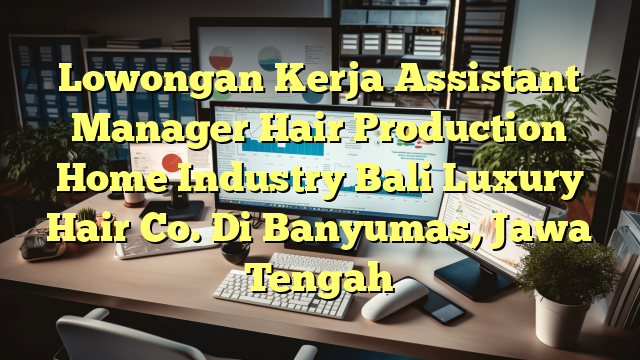 Lowongan Kerja Assistant Manager Hair Production Home Industry Bali Luxury Hair Co. Di Banyumas, Jawa Tengah