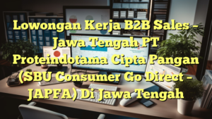 Lowongan Kerja B2B Sales – Jawa Tengah PT Proteindotama Cipta Pangan (SBU Consumer Go Direct – JAPFA) Di Jawa Tengah