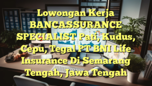 Lowongan Kerja BANCASSURANCE SPECIALIST Pati, Kudus, Cepu, Tegal PT BNI Life Insurance Di Semarang Tengah, Jawa Tengah