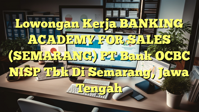 Lowongan Kerja BANKING ACADEMY FOR SALES (SEMARANG) PT Bank OCBC NISP Tbk Di Semarang, Jawa Tengah