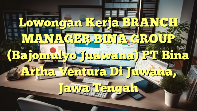 Lowongan Kerja BRANCH MANAGER BINA GROUP (Bajomulyo Juawana) PT Bina Artha Ventura Di Juwana, Jawa Tengah