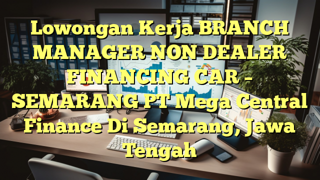 Lowongan Kerja BRANCH MANAGER NON DEALER FINANCING CAR – SEMARANG PT Mega Central Finance Di Semarang, Jawa Tengah