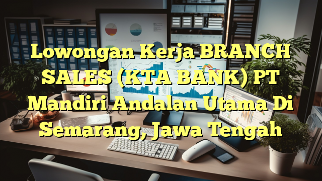 Lowongan Kerja BRANCH SALES (KTA BANK) PT Mandiri Andalan Utama Di Semarang, Jawa Tengah