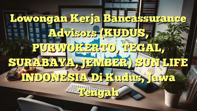 Lowongan Kerja Bancassurance Advisors (KUDUS, PURWOKERTO, TEGAL, SURABAYA, JEMBER) SUN LIFE INDONESIA Di Kudus, Jawa Tengah